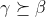 \gamma \succeq \beta 